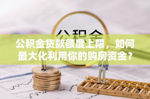 旌德公积金贷款额度上限，如何最大化利用你的购房资金？