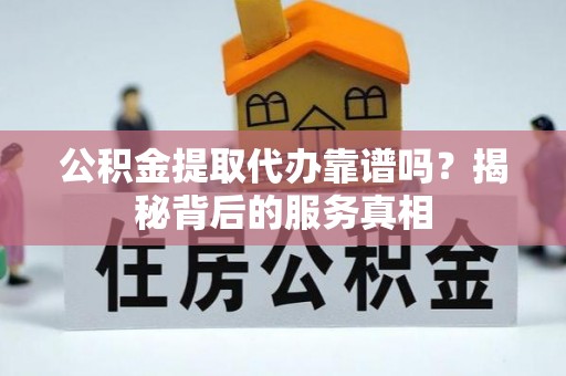 旌德公积金提取代办靠谱吗？揭秘背后的服务真相
