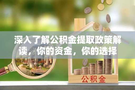 旌德深入了解公积金提取政策解读，你的资金，你的选择