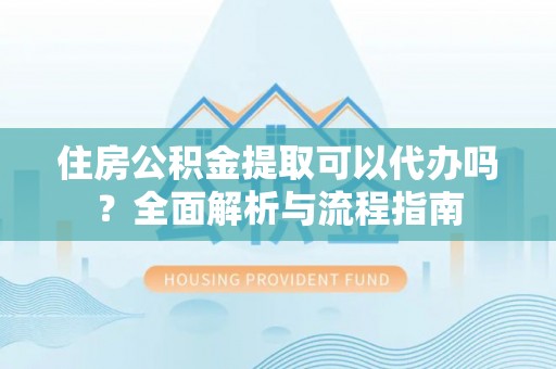 旌德住房公积金提取可以代办吗？全面解析与流程指南