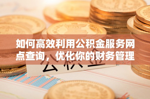 旌德如何高效利用公积金服务网点查询，优化你的财务管理