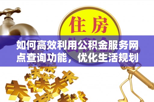 旌德如何高效利用公积金服务网点查询功能，优化生活规划