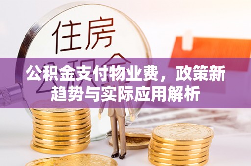 旌德公积金支付物业费，政策新趋势与实际应用解析