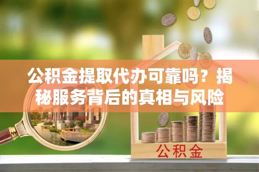 旌德公积金提取代办可靠吗？揭秘服务背后的真相与风险