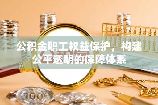 旌德公积金职工权益保护，构建公平透明的保障体系