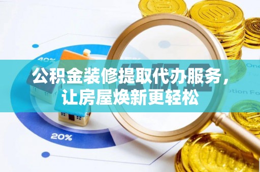 旌德公积金装修提取代办服务，让房屋焕新更轻松