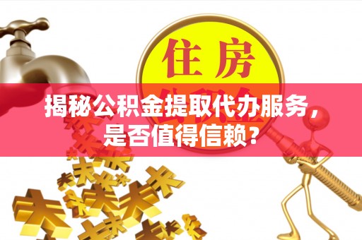 旌德揭秘公积金提取代办服务，是否值得信赖？