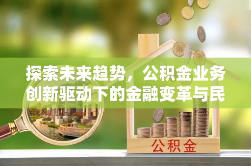 旌德探索未来趋势，公积金业务创新驱动下的金融变革与民生福祉