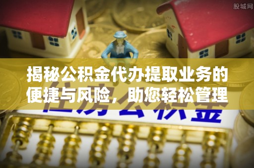 旌德揭秘公积金代办提取业务的便捷与风险，助您轻松管理财务