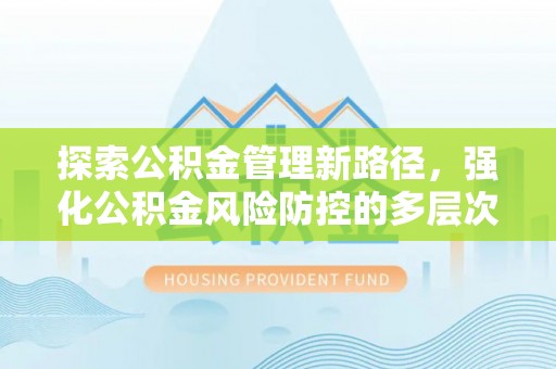 旌德探索公积金管理新路径，强化公积金风险防控的多层次策略