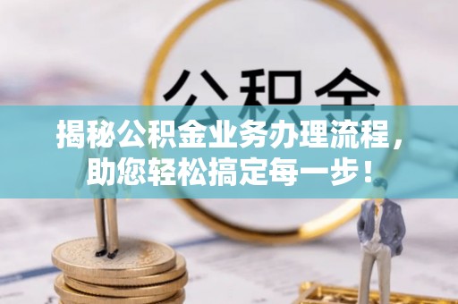 旌德揭秘公积金业务办理流程，助您轻松搞定每一步！