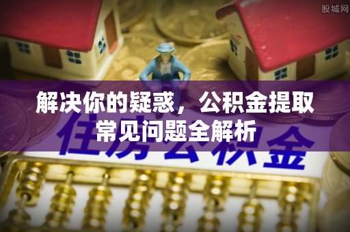 旌德解决你的疑惑，公积金提取常见问题全解析