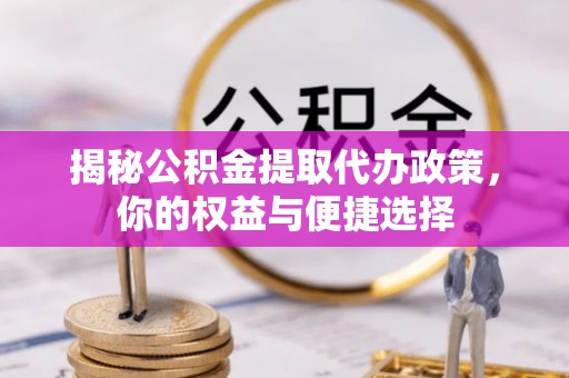 旌德揭秘公积金提取代办政策，你的权益与便捷选择