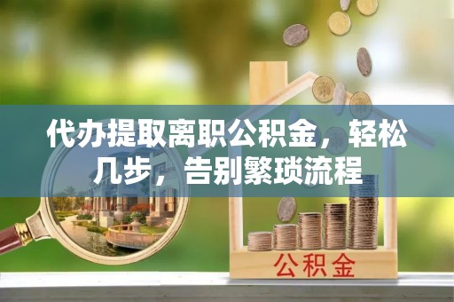 旌德代办提取离职公积金，轻松几步，告别繁琐流程