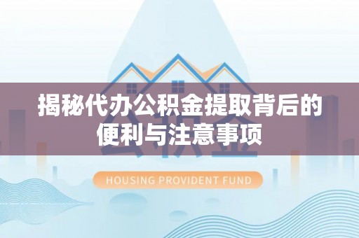 旌德揭秘代办公积金提取背后的便利与注意事项