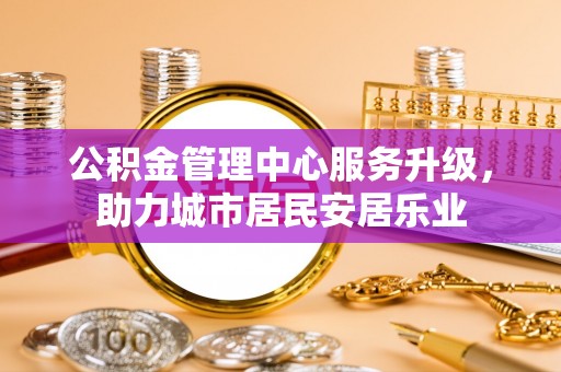 旌德公积金管理中心服务升级，助力城市居民安居乐业