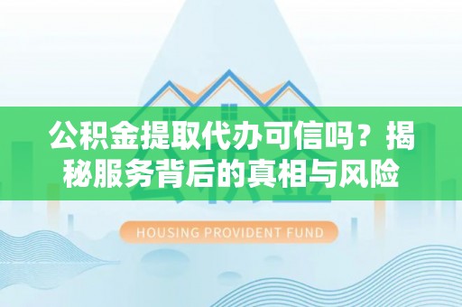 旌德公积金提取代办可信吗？揭秘服务背后的真相与风险