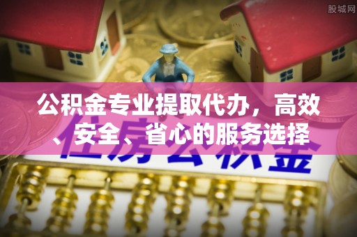 旌德公积金专业提取代办，高效、安全、省心的服务选择