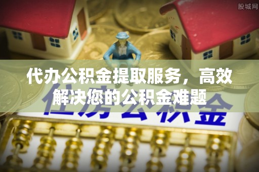 旌德代办公积金提取服务，高效解决您的公积金难题