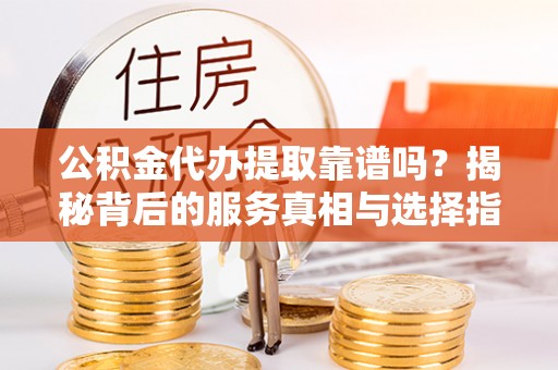 旌德公积金代办提取靠谱吗？揭秘背后的服务真相与选择指南