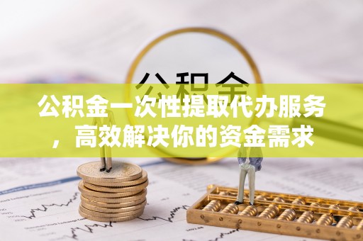 旌德公积金一次性提取代办服务，高效解决你的资金需求