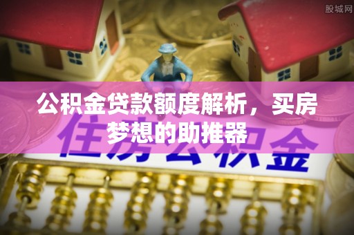 旌德公积金贷款额度解析，买房梦想的助推器