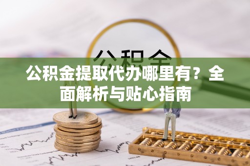 旌德公积金提取代办哪里有？全面解析与贴心指南