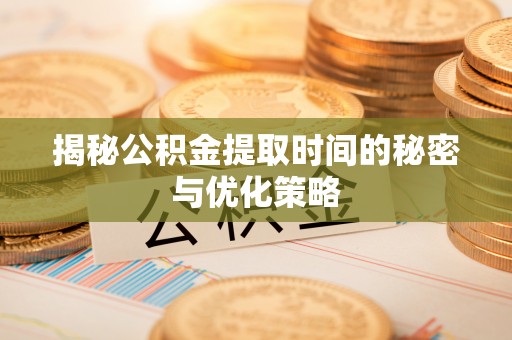 旌德揭秘公积金提取时间的秘密与优化策略