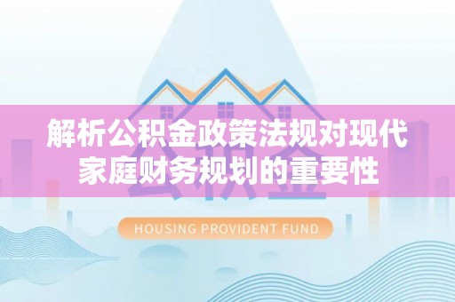 旌德解析公积金政策法规对现代家庭财务规划的重要性