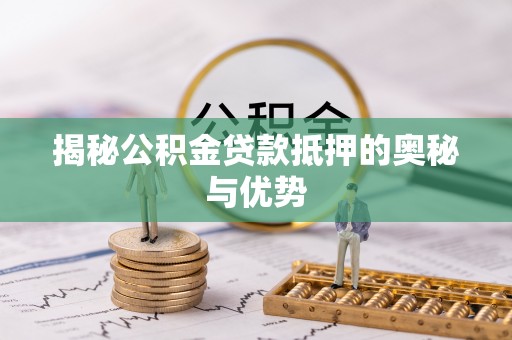 旌德揭秘公积金贷款抵押的奥秘与优势