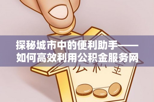 旌德探秘城市中的便利助手——如何高效利用公积金服务网点查询