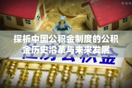 旌德探析中国公积金制度的公积金历史沿革与未来发展