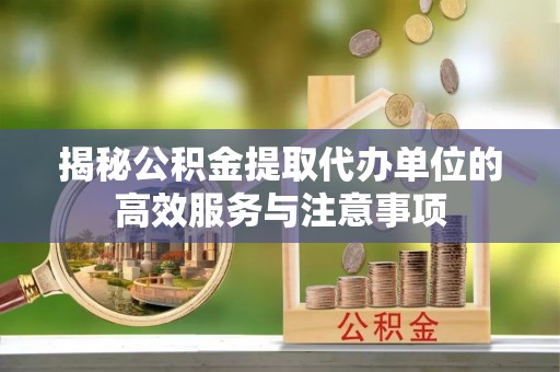 旌德揭秘公积金提取代办单位的高效服务与注意事项