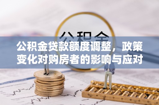 旌德公积金贷款额度调整，政策变化对购房者的影响与应对策略