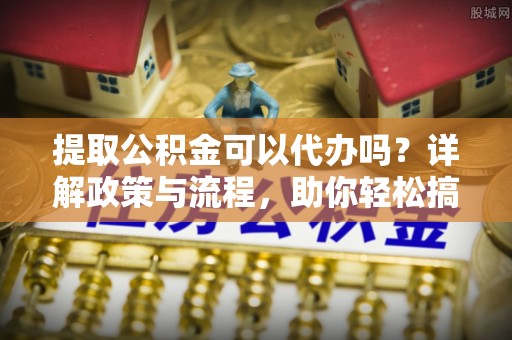 旌德提取公积金可以代办吗？详解政策与流程，助你轻松搞定！