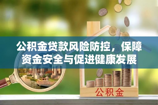 旌德公积金贷款风险防控，保障资金安全与促进健康发展
