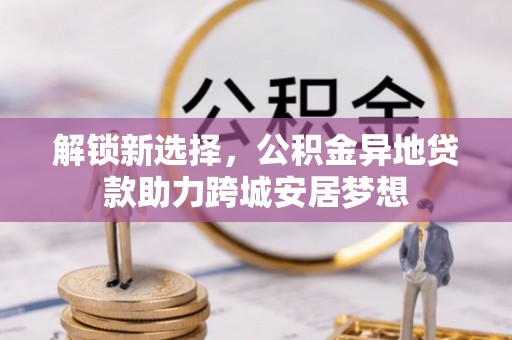 旌德解锁新选择，公积金异地贷款助力跨城安居梦想