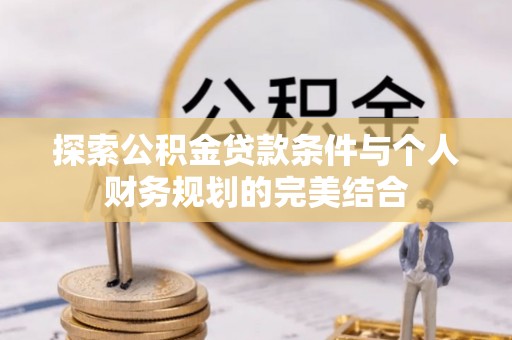 旌德探索公积金贷款条件与个人财务规划的完美结合