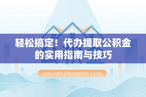旌德轻松搞定！代办提取公积金的实用指南与技巧