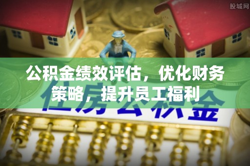 旌德公积金绩效评估，优化财务策略，提升员工福利