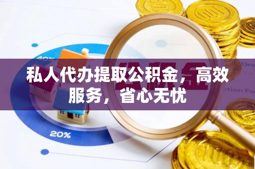 旌德私人代办提取公积金，高效服务，省心无忧