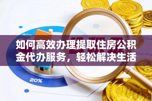 旌德如何高效办理提取住房公积金代办服务，轻松解决生活难题
