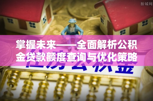 旌德掌握未来——全面解析公积金贷款额度查询与优化策略
