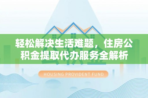 旌德轻松解决生活难题，住房公积金提取代办服务全解析