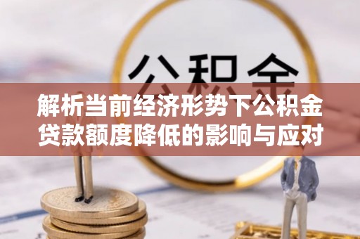 旌德解析当前经济形势下公积金贷款额度降低的影响与应对策略