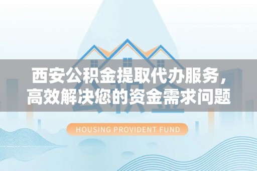 旌德西安公积金提取代办服务，高效解决您的资金需求问题