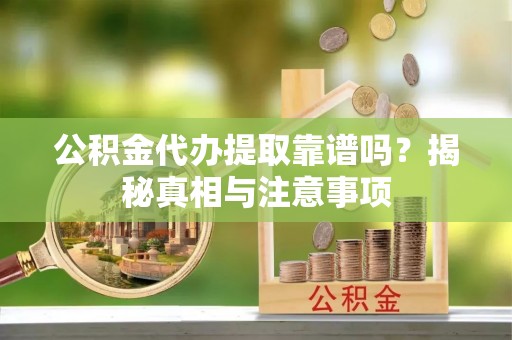 旌德公积金代办提取靠谱吗？揭秘真相与注意事项