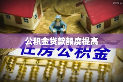 旌德公积金贷款额度提高