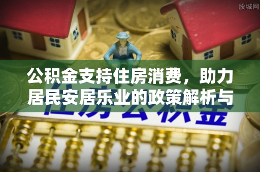 旌德公积金支持住房消费，助力居民安居乐业的政策解析与展望