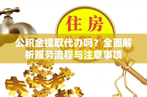 旌德公积金提取代办吗？全面解析服务流程与注意事项